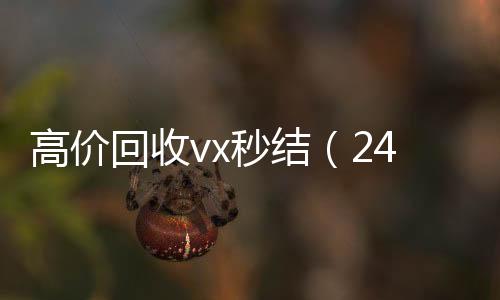 高价回收vx秒结回收微信号官网（24小时高价回收vx秒结）